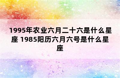 1995年农业六月二十六是什么星座 1985阳历六月六号是什么星座